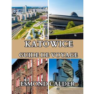 Calder, Esmond Guide de voyage de Katowice 2025-2026: Guide du voyageur pour explorer la culture, l'aventure, la vie locale et les attractions modernes Calder, Esmond Guide de voyage de Katowice 2025-2026: Guide du voyageur pour explorer la culture, l'aventure, la vie locale et les attractions modernes