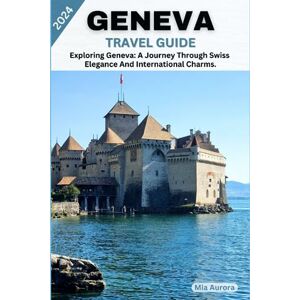 Aurora, Mia GENEVA TRAVEL GUIDE 2024: Exploring Geneva: A Journey Through Swiss Elegance And International Charms. Aurora, Mia GENEVA TRAVEL GUIDE 2024: Exploring Geneva: A Journey Through Swiss Elegance And International Charms.