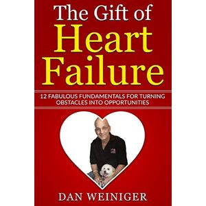 Weiniger, Mr. Daniel H The Gift of Heart Failure: 12 Fabulous Fundamentals for Turning Obstacles into Opportunities Weiniger, Mr. Daniel H The Gift of Heart Failure: 12 Fabulous Fundamentals for Turning Obstacles into Opportunities