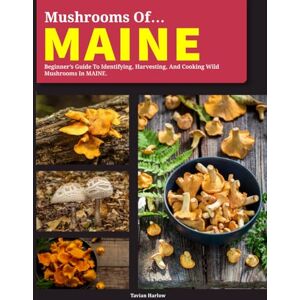 Harlow, Tavian Mushrooms OF Maine: Beginner’s Guide to Identification, Harvesting, Logging, and Culinary Use in Maine Harlow, Tavian Mushrooms OF Maine: Beginner’s Guide to Identification, Harvesting, Logging, and Culinary Use in Maine