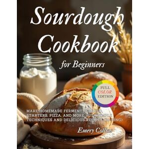 Collins, Emery Sourdough Cookbook for Beginners: Make Homemade Fermented Bread, Starters, Pizza, and More with Simple Techniques and Delicious Recipes (Baking) Collins, Emery Sourdough Cookbook for Beginners: Make Homemade Fermented Bread, Starters, Pizza, and More with Simple Techniques and Delicious Recipes (Baking)