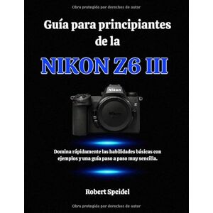 Speidel, Robert Guía para principiantes de la Nikon Z6 III: Domina rápidamente las habilidades básicas con ejemplos y una guía paso a paso muy sencilla. Speidel, Robert Guía para principiantes de la Nikon Z6 III: Domina rápidamente las habilidades básicas con ejemplos y una guía paso a paso muy sencilla.