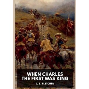 Fletcher, J S When Charles the First Was King Fletcher, J S When Charles the First Was King