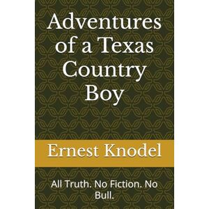 Knodel, Ernest Adventures of a Texas Country Boy: All Truth. No Fiction. No Bull. Knodel, Ernest Adventures of a Texas Country Boy: All Truth. No Fiction. No Bull.