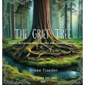 Traeden, Aimee The Grief Tree: Sacred Initiation Through Loss and Transformation: 1 (The Wisdom Trees) Traeden, Aimee The Grief Tree: Sacred Initiation Through Loss and Transformation: 1 (The Wisdom Trees)