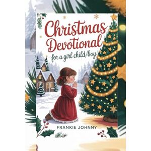 JOHNNY, FRANKIE CHRISTMAS DEVOTIONAL FOR A GIRL CHILD/BOY: Faith-Building Stories and Bible Reflections to Inspire Kindness, Gratitude, and the Spirit of Giving Every Day JOHNNY, FRANKIE CHRISTMAS DEVOTIONAL FOR A GIRL CHILD/BOY: Faith-Building Stories and Bible Reflections to Inspire Kindness, Gratitude, and the Spirit of Giving Every Day