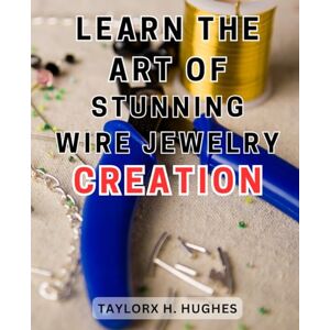 Hughes, Taylorx H. Learn the Art of Stunning Wire Jewelry Creation: Master the Craft of Creating Exquisite Wire Jewelry Designs and Sparkle with Your Own Unique Style Hughes, Taylorx H. Learn the Art of Stunning Wire Jewelry Creation: Master the Craft of Creating Exquisite Wire Jewelry Designs and Sparkle with Your Own Unique Style