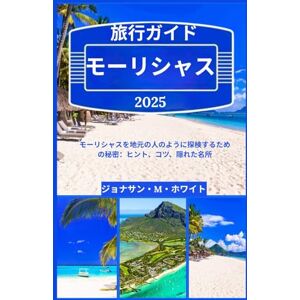 ジョナサン・M・ホワイト モーリシャス 旅行ガイド 2025: モーリシャスを地元の人のように探検するための秘密:ヒント、コツ、隠れた名所 ジョナサン・M・ホワイト モーリシャス 旅行ガイド 2025: モーリシャスを地元の人のように探検するための秘密:ヒント、コツ、隠れた名所