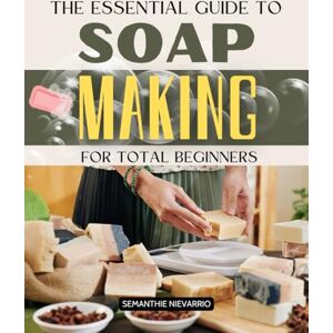 Semanthie Nievarrio The Essential Guide to Soap Making for Beginners: Master the Art of Crafting Natural and Luxurious Soaps from Scratch with Step-by-Step Instructions and Creative Techniques Semanthie Nievarrio The Essential Guide to Soap Making for Beginners: Master the Art of Crafting Natural and Luxurious Soaps from Scratch with Step-by-Step Instructions and Creative Techniques