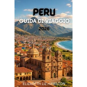 LIZ HAMILTON, ELIZABETH GUIDA TURISTICA DEL PERÙ 2026: La tua guida completa per esplorare le città, la cultura e le meraviglie naturali del Perù LIZ HAMILTON, ELIZABETH GUIDA TURISTICA DEL PERÙ 2026: La tua guida completa per esplorare le città, la cultura e le meraviglie naturali del Perù