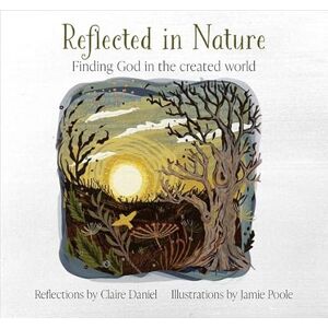 Daniel, Claire Reflected in Nature: Finding God in the created world Daniel, Claire Reflected in Nature: Finding God in the created world
