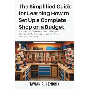 Kendrix, Tavian R. The Simplified Guide for Learning How to Set Up a Complete Shop on a Budget: Step-by-Step Strategies, Smart Tools, and Cost-Saving Techniques for Building Your Workshop Efficiently Kendrix, Tavian R. The Simplified Guide for Learning How to Set Up a Complete Shop on a Budget: Step-by-Step Strategies, Smart Tools, and Cost-Saving Techniques for Building Your Workshop Efficiently