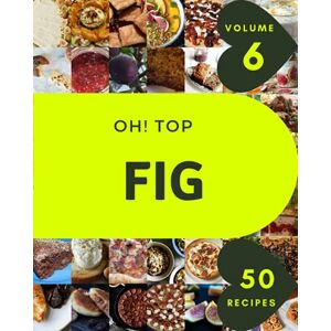 J. Johnson, Randolph Oh! Top 50 Fig Recipes Volume 6: Best-ever Fig Cookbook for Beginners J. Johnson, Randolph Oh! Top 50 Fig Recipes Volume 6: Best-ever Fig Cookbook for Beginners