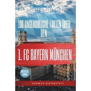 Hinterstätt, Andreas 100 unglaubliche Fakten über Bayern München: Die ultimative Schatzkiste für jeden Fan: Das große Fussballbuch Hinterstätt, Andreas 100 unglaubliche Fakten über Bayern München: Die ultimative Schatzkiste für jeden Fan: Das große Fussballbuch