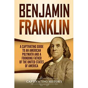 History, Captivating Benjamin Franklin: A Captivating Guide to an American Polymath and a Founding Father of the United States of America (Exploring the Founding Fathers) History, Captivating Benjamin Franklin: A Captivating Guide to an American Polymath and a Founding Father of the United States of America (Exploring the Founding Fathers)