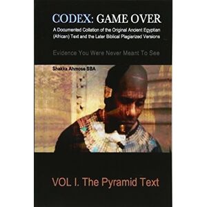 Ahmose SBA, Shakka CODEX: Game Over: A Documented Collation of the Original Ancient Egyptian (African) Text and the Later Biblical Plagiarized Versions Evidence You Were Never Meant To See: Volume 1 Ahmose SBA, Shakka CODEX: Game Over: A Documented Collation of the Original Ancient Egyptian (African) Text and the Later Biblical Plagiarized Versions Evidence You Were Never Meant To See: Volume 1