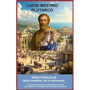 Plutarco, Lucio Mestrio Vidas paralelas, (obra completa.( los 8 volumenes): Las vidas de los grandes héroes de Grecia y Roma que inspiraron a Shakespeare y a la historia de Occidente Plutarco, Lucio Mestrio Vidas paralelas, (obra completa.( los 8 volumenes): Las vidas de los grandes héroes de Grecia y Roma que inspiraron a Shakespeare y a la historia de Occidente