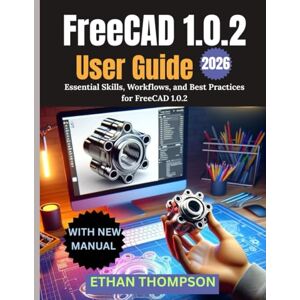 Thompson, Ethan FreeCAD 1.0.2 User Guide 2026: Essential Skills, Workflows, and Best Practices for FreeCAD 1.0.2 Thompson, Ethan FreeCAD 1.0.2 User Guide 2026: Essential Skills, Workflows, and Best Practices for FreeCAD 1.0.2