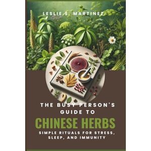 S. Martinez, Leslie The Busy Person's Guide to Chinese Herbs: Simple Rituals for Stress, Sleep, and Immunity S. Martinez, Leslie The Busy Person's Guide to Chinese Herbs: Simple Rituals for Stress, Sleep, and Immunity