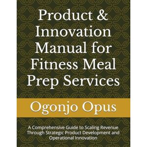 Opus, Ogonjo Product & Innovation Manual for Fitness Meal Prep Services: A Comprehensive Guide to Scaling Revenue Through Strategic Product Development and ... (Meal prep service for fitness enthusiasts) Opus, Ogonjo Product & Innovation Manual for Fitness Meal Prep Services: A Comprehensive Guide to Scaling Revenue Through Strategic Product Development and ... (Meal prep service for fitness enthusiasts)