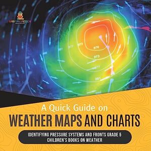 Professor, Baby A Quick Guide on Weather Maps and Charts Identifying Pressure Systems and Fronts Grade 5 Children's Books on Weather Professor, Baby A Quick Guide on Weather Maps and Charts Identifying Pressure Systems and Fronts Grade 5 Children's Books on Weather