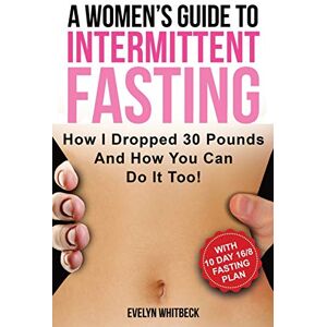 Whitbeck, Evelyn A Women's Guide To Intermittent Fasting: How I Dropped 30 Pounds And How You Can Do It Too! Whitbeck, Evelyn A Women's Guide To Intermittent Fasting: How I Dropped 30 Pounds And How You Can Do It Too!