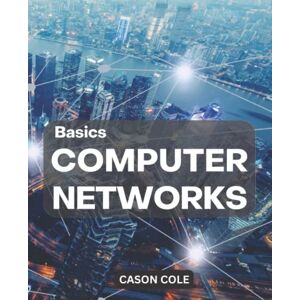 Cole, Cason Basics Computer Networks: A Complete Guide To Mastering Computer Networking Learn To Network Security, Wireless Technology, IP Subnetting, The OSI Model And Fundamentals Of Internet Cole, Cason Basics Computer Networks: A Complete Guide To Mastering Computer Networking Learn To Network Security, Wireless Technology, IP Subnetting, The OSI Model And Fundamentals Of Internet
