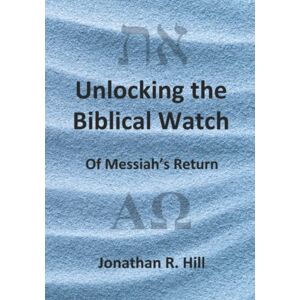 Hill, Jonathan R. Unlocking the Biblical Watch: Of Messiah's Return Hill, Jonathan R. Unlocking the Biblical Watch: Of Messiah's Return