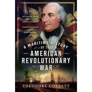 Corbett, Theodore A Maritime History of the American Revolutionary War: An Atlantic-Wide Conflict over Independence and Empire Corbett, Theodore A Maritime History of the American Revolutionary War: An Atlantic-Wide Conflict over Independence and Empire