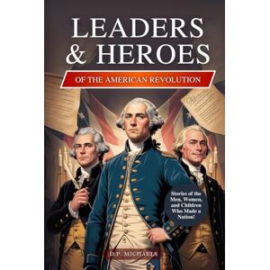 Michaels, D.P. Leaders & Heroes of the American Revolution: Inspiring Lives, Bold Ideas, and the Journey That Transformed Colonies into a Country (Kids Discovering America) Michaels, D.P. Leaders & Heroes of the American Revolution: Inspiring Lives, Bold Ideas, and the Journey That Transformed Colonies into a Country (Kids Discovering America)