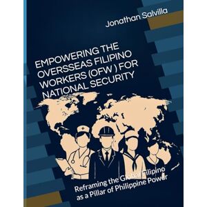 Salvilla, CAPT Jonathan Abogador EMPOWERING THE OVERSSEAS FILIPINO WORKERS (OFW FOR) NATIONAL SECURITY: Reframing the Global Filipino as a Pillar of Philippine Power Salvilla, CAPT Jonathan Abogador EMPOWERING THE OVERSSEAS FILIPINO WORKERS (OFW FOR) NATIONAL SECURITY: Reframing the Global Filipino as a Pillar of Philippine Power