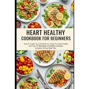 Zaza, Som HEART HEALTHY COOKBOOK FOR BEGINNERS: How To Lower Your Cholesterol, Foods For Heart Health and Tips To Maintain a Healthy Lifestyle. Includes 30-Day Meal Plan Zaza, Som HEART HEALTHY COOKBOOK FOR BEGINNERS: How To Lower Your Cholesterol, Foods For Heart Health and Tips To Maintain a Healthy Lifestyle. Includes 30-Day Meal Plan