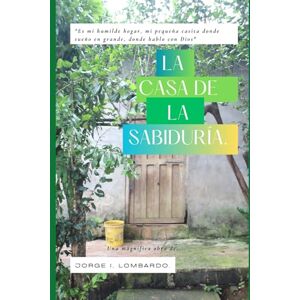 Lombardo., Jorge I, La casa de la sabiduría.: "Es mi humilde hogar, mi pequeña casita donde sueño en grande, donde hablo con Dios Lombardo., Jorge I, La casa de la sabiduría.: "Es mi humilde hogar, mi pequeña casita donde sueño en grande, donde hablo con Dios