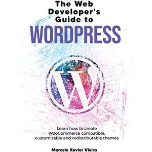 Vieira, Marcelo Xavier The Web Developer's Guide to WordPress: Learn how to create WooCommerce compatible, customizable and redistributable themes Vieira, Marcelo Xavier The Web Developer's Guide to WordPress: Learn how to create WooCommerce compatible, customizable and redistributable themes