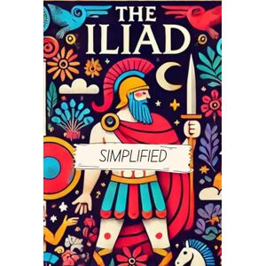 Homer The Iliad Simplified- Full Text Rewritten In Modern, Easy to Understand English Homer The Iliad Simplified- Full Text Rewritten In Modern, Easy to Understand English