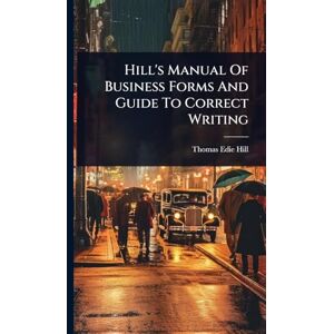 Hill, Thomas Edie Hill's Manual Of Business Forms And Guide To Correct Writing Hill, Thomas Edie Hill's Manual Of Business Forms And Guide To Correct Writing