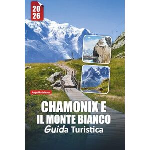 Mauer, Angelika CHAMONIX E IL MONTE BIANCO GUIDA TURISTICA 2026: Avventure alpine, vette iconiche, escursioni panoramiche, sport invernali, cucina locale ed esperienze indimenticabili Mauer, Angelika CHAMONIX E IL MONTE BIANCO GUIDA TURISTICA 2026: Avventure alpine, vette iconiche, escursioni panoramiche, sport invernali, cucina locale ed esperienze indimenticabili