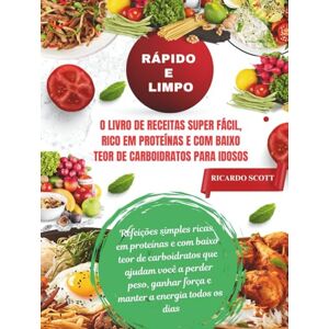 Scott Rápido e limpo: O livro de receitas super fácil, rico em proteínas e com baixo teor de carboidratos para idosos: Refeições simples ricas em proteínas ... ganhar força e manter a energia todos os Scott Rápido e limpo: O livro de receitas super fácil, rico em proteínas e com baixo teor de carboidratos para idosos: Refeições simples ricas em proteínas ... ganhar força e manter a energia todos os