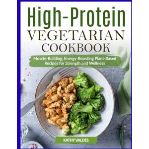 Valdes, Kathy High-Protein Vegetarian Cookbook: Muscle-Building, Energy-Boosting Plant-Based Recipes for Strength and Wellness Valdes, Kathy High-Protein Vegetarian Cookbook: Muscle-Building, Energy-Boosting Plant-Based Recipes for Strength and Wellness