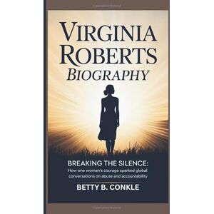 B. CONKLE, BETTY VIRGINIA ROBERTS BIOGRAPHY: How One Woman's Courage Sparked Global Conversations on Abuse and Accountability B. CONKLE, BETTY VIRGINIA ROBERTS BIOGRAPHY: How One Woman's Courage Sparked Global Conversations on Abuse and Accountability