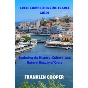 Cooper, Franklin Crete Comprehensive Travel Guide: Exploring the History, Culture, and Natural Beauty of Crete Cooper, Franklin Crete Comprehensive Travel Guide: Exploring the History, Culture, and Natural Beauty of Crete
