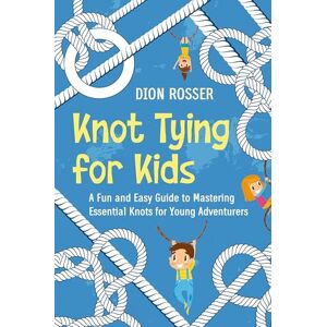 Rosser, Dion Knot Tying for Kids: A Fun and Easy Guide to Mastering Essential Knots for Young Adventurers Rosser, Dion Knot Tying for Kids: A Fun and Easy Guide to Mastering Essential Knots for Young Adventurers