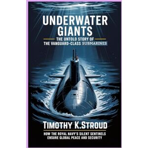 K.Stroud, Timothy Underwater Giants: The Untold Story of the Vanguard-Class Submarines: How the Royal Navy’s Silent Sentinels Ensure Global Peace and Security K.Stroud, Timothy Underwater Giants: The Untold Story of the Vanguard-Class Submarines: How the Royal Navy’s Silent Sentinels Ensure Global Peace and Security