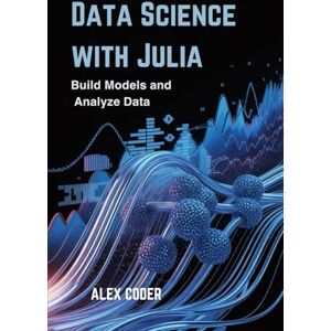 CODER, ALEX Data Science with Julia: Build Models and Analyze Data CODER, ALEX Data Science with Julia: Build Models and Analyze Data