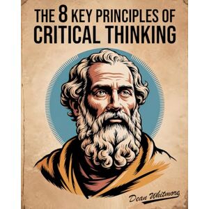 Whitmore, Dean The 8 Key Principles Of Critical Thinking: A Practical Guide To Clear Thinking, Logic, And Problem Solving For Better Decisions. Spot Logical Fallacies & Discover How To Think Critically. Whitmore, Dean The 8 Key Principles Of Critical Thinking: A Practical Guide To Clear Thinking, Logic, And Problem Solving For Better Decisions. Spot Logical Fallacies & Discover How To Think Critically.