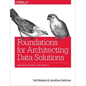 Malaska, Ted Foundations for Architecting Data Solutions: Managing Successful Data Projects Malaska, Ted Foundations for Architecting Data Solutions: Managing Successful Data Projects