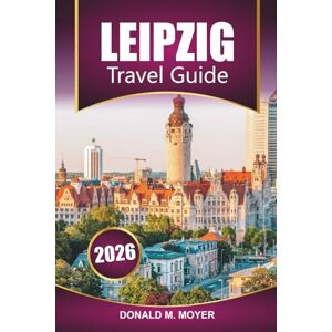 Moyer, Donald M. Leipzig Travel Guide 2026: Plan Your Vacation with Practical Tips, Historic Sites, Local Food, Cultural Attractions, and Day Trips Moyer, Donald M. Leipzig Travel Guide 2026: Plan Your Vacation with Practical Tips, Historic Sites, Local Food, Cultural Attractions, and Day Trips