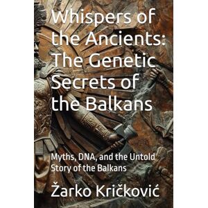 Kričković, Žarko Whispers of the Ancients: The Genetic Secrets of the Balkans: Myths, DNA, and the Untold Story of the Balkans Kričković, Žarko Whispers of the Ancients: The Genetic Secrets of the Balkans: Myths, DNA, and the Untold Story of the Balkans
