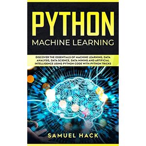 Hack, Samuel Python Machine Learning: Discover the Essentials of Machine Learning, Data Analysis, Data Science, Data Mining and Artificial Intelligence Using Python Code with Python Tricks Hack, Samuel Python Machine Learning: Discover the Essentials of Machine Learning, Data Analysis, Data Science, Data Mining and Artificial Intelligence Using Python Code with Python Tricks