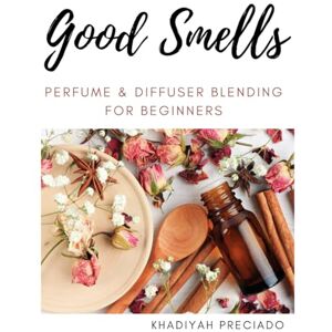 Preciado, KhadiYah Good Smells: Perfume & Diffuser Blending for Beginners Preciado, KhadiYah Good Smells: Perfume & Diffuser Blending for Beginners